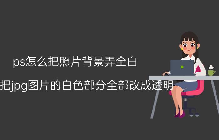 ps怎么把照片背景弄全白 怎么把jpg图片的白色部分全部改成透明？